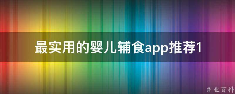 最实用的婴儿辅食app(推荐10款婴儿辅食app，让宝宝健康成长)。