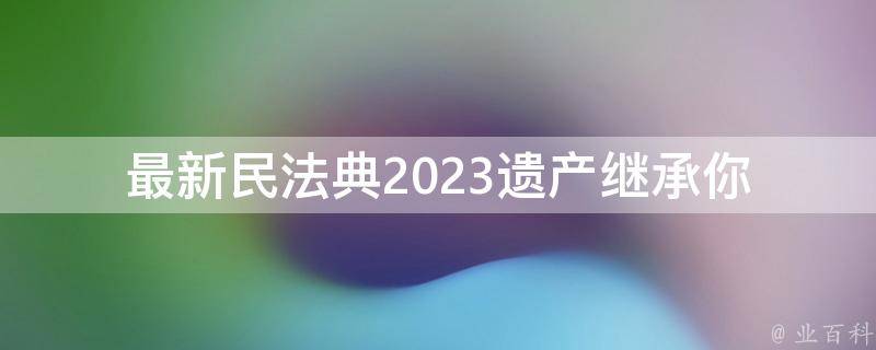 最新民法典2023遗产继承_你需要知道的五个问题