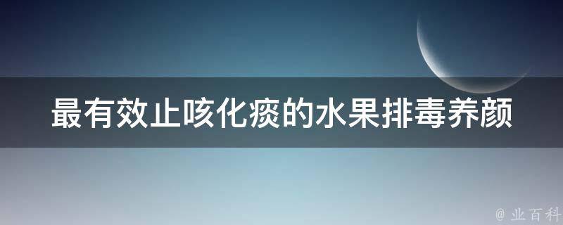 最有效止咳化痰的水果_排毒养颜，缓解咳嗽症状的5种水果推荐。