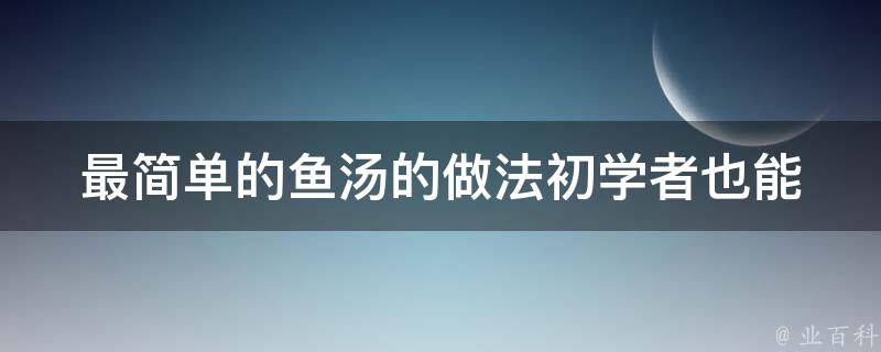 最简单的鱼汤的做法_初学者也能轻松学会的鲜美汤品