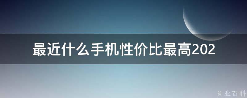 最近什么手机性价比最高(2021年最值得购买的手机推荐)