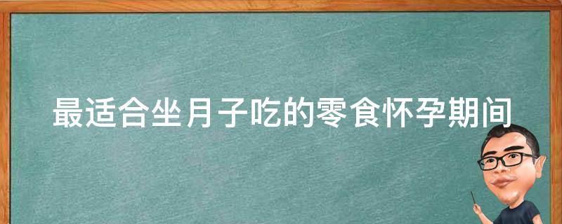 最适合坐月子吃的零食_怀孕期间也适用：丰富多样的营养口感好，让你边吃边养生！