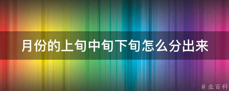 月份的上旬中旬下旬怎么分出来_详解上中下旬的定义和计算方法。