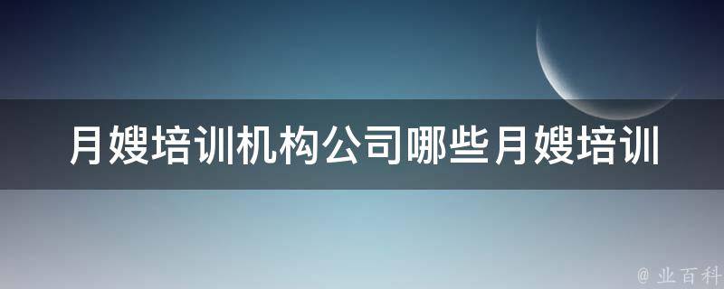 月嫂培训机构公司_哪些月嫂培训机构好？如何选择最适合自己的月嫂培训机构？