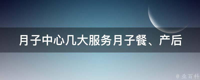 月子中心几大服务_月子餐、产后恢复、婴儿护理、产后心理等