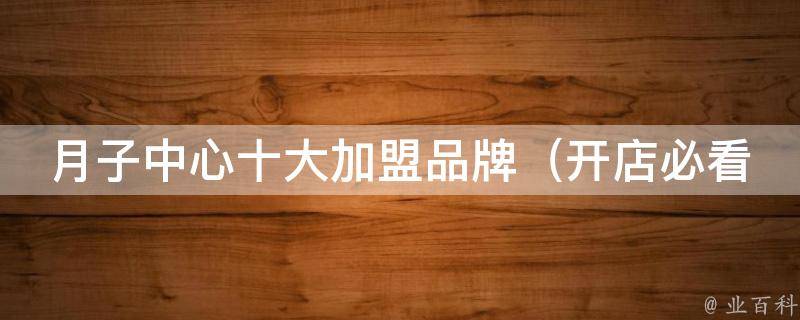 月子中心十大加盟品牌_开店必看：月子中心加盟前必须知道的六大要点