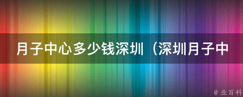 月子中心多少钱深圳（深圳月子中心推荐、预约攻略、费用对比）