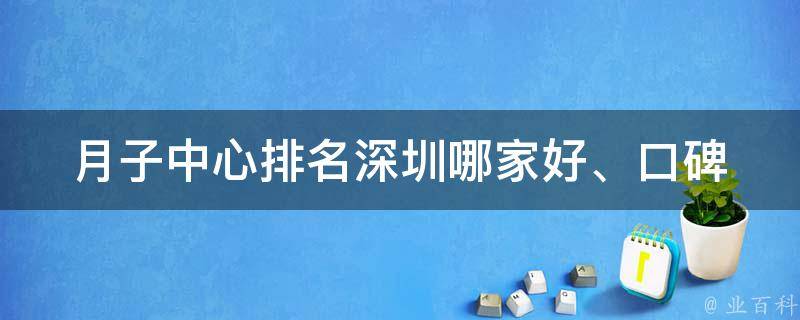 月子中心排名深圳_哪家好、口碑怎么样、价格对比