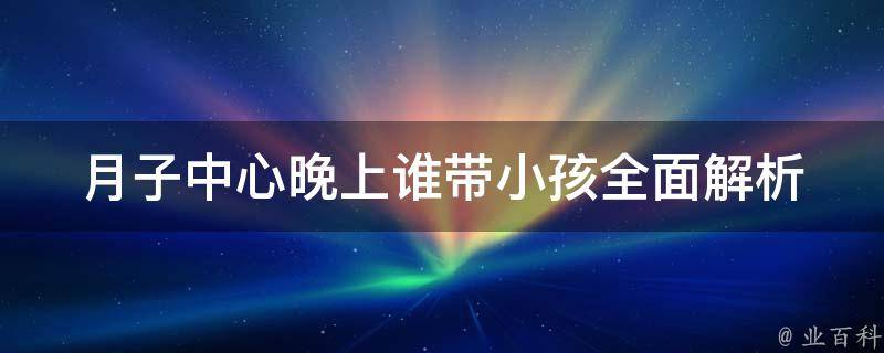 月子中心晚上谁带小孩_全面解析月子中心育婴师职责与服务