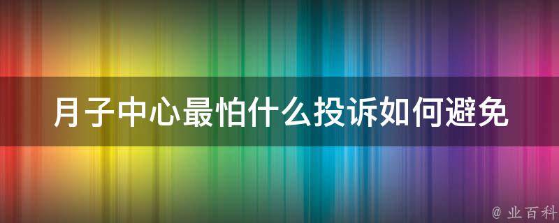 月子中心最怕什么投诉_如何避免月子中心投诉的10个方法