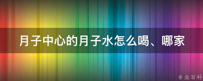 月子中心的月子水_怎么喝、哪家好、功效分析。