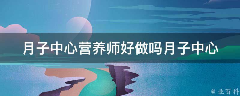 月子中心营养师好做吗_月子中心营养师工作内容、薪资待遇、就业前景详解