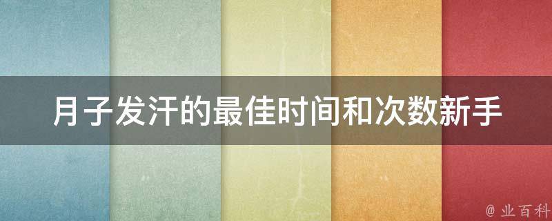 月子发汗的最佳时间和次数_新手妈妈必看的月子护理技巧。