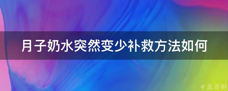 月子奶水突然变少补救方法_如何通过食疗、按摩、中药等方法增加母乳分泌