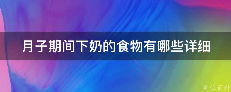 月子期间下奶的食物有哪些_详细介绍10种科学喝汤下奶方法。