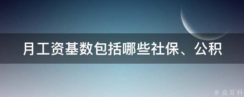 月工资基数包括哪些(社保、公积金、税费等具体内容是什么)