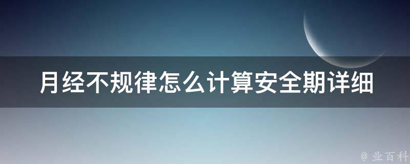 月经不规律怎么计算安全期_详细解析+实用技巧