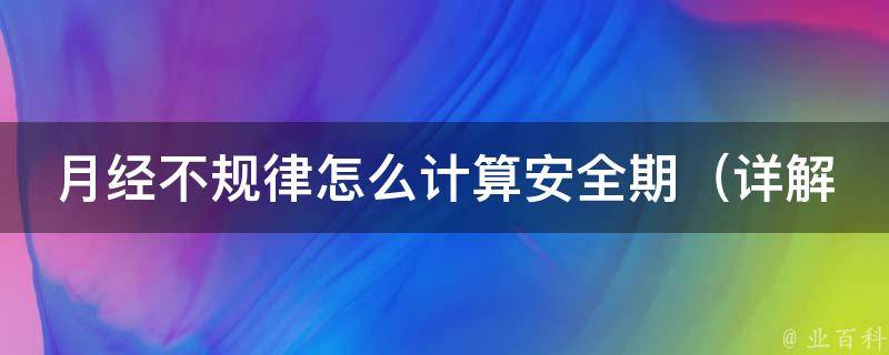 月经不规律怎么计算安全期（详解安全期计算方法，不再被月经困扰）