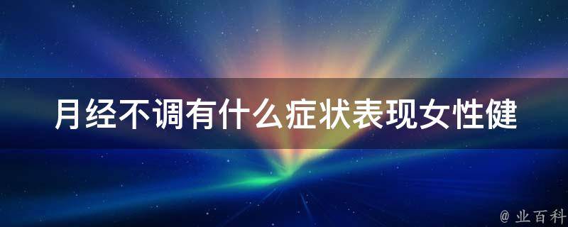 月经不调有什么症状表现(女性健康必知，详解月经不调的症状和治疗方法)。