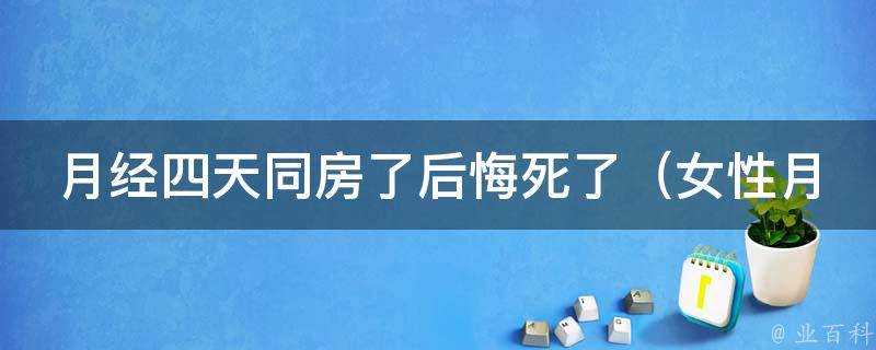 月经四天同房了后悔死了_女性月经期安全期计算方法及注意事项