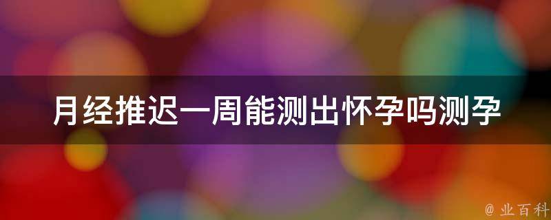 月经推迟一周能测出怀孕吗(测孕时间、怀孕周期、验孕准确性)