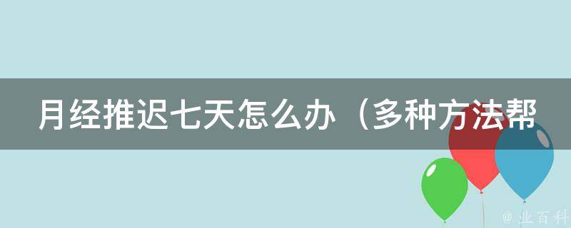 月经推迟七天怎么办_多种方法帮你快速调理月经周期