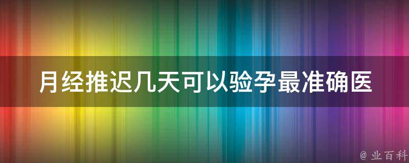 月经推迟几天可以验孕最准确_医生教你如何判断。