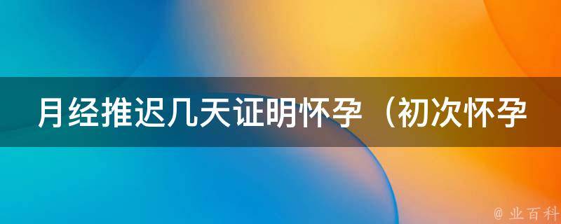 月经推迟几天证明怀孕_初次怀孕的几种表现及注意事项