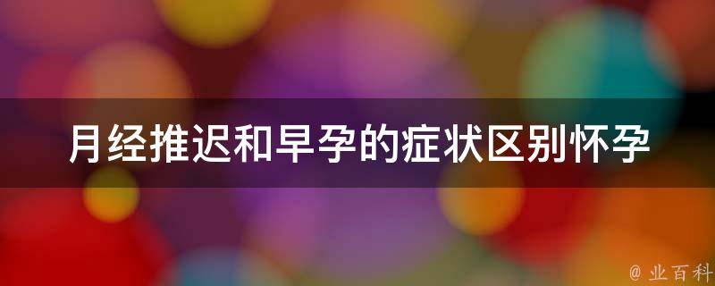 月经推迟和早孕的症状区别_怀孕初期症状、月经不调原因、怀孕测试方法