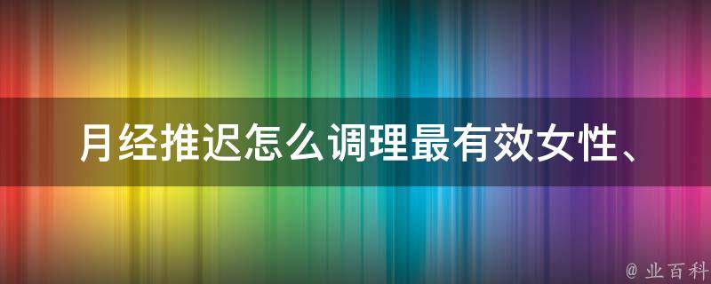 月经推迟怎么调理最有效_女性、中药、饮食、运动、生活习惯、药物