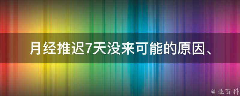 月经推迟7天没来_可能的原因、应对方法及饮食调理。