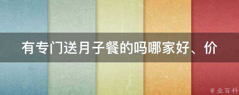 有专门送月子餐的吗_哪家好、价格、口碑、推荐。