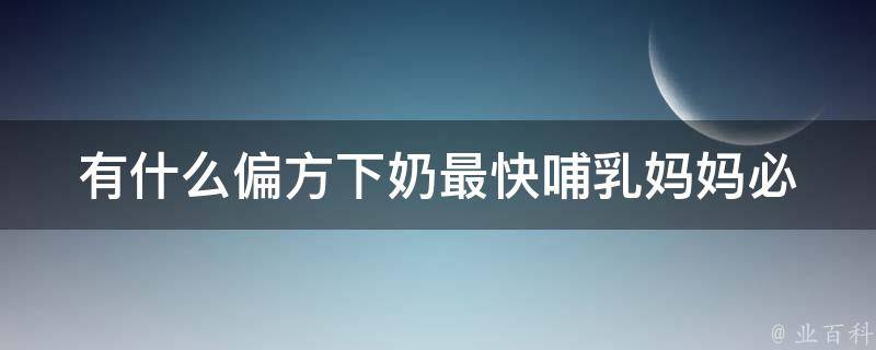 有什么偏方下奶最快_哺*妈妈必备：10种快速下奶小窍门。