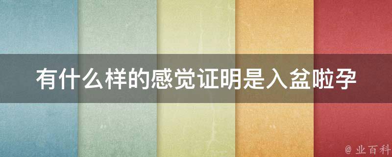 有什么样的感觉证明是入盆啦_孕妇必看：入盆前后的身体变化和注意事项。