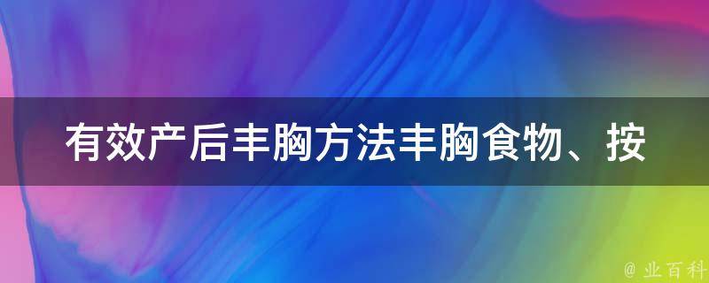 有效产后丰胸方法_丰胸食物、按摩、运动、药物全解析