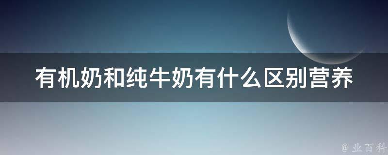 有机奶和纯牛奶有什么区别_营养成分对比、适用人群、市场销售情况。