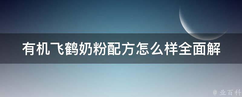 有机飞鹤奶粉配方怎么样(全面解析有机飞鹤奶粉配方成分及口感评测)