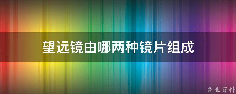 望远镜由哪两种镜片组成 