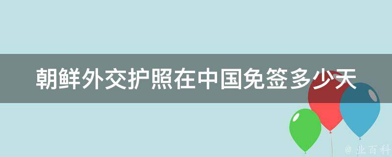 朝鲜外交护照在中国免签多少天 