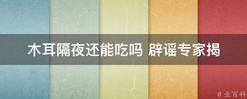 木耳隔夜还能吃吗 辟谣_专家揭秘正确保存方法，不用再担心食品安全