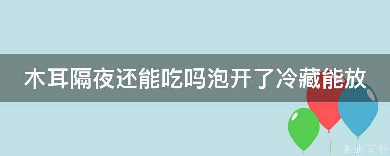 木耳隔夜还能吃吗泡开了冷藏能放多久