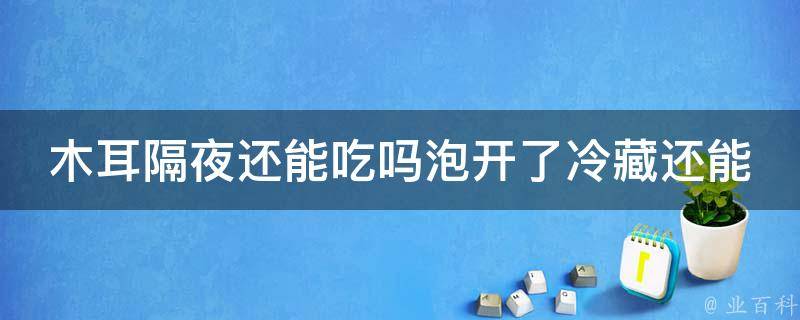 木耳隔夜还能吃吗泡开了冷藏还能吃吗能放多久