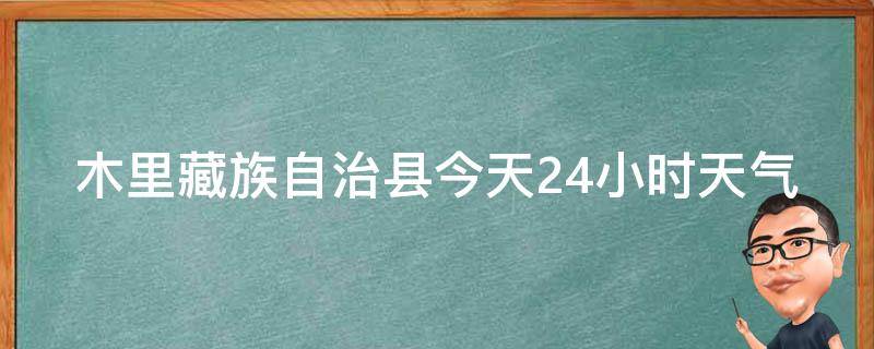 木里藏族自治县今天24小时天气预报详情_周边景点、交通路况、旅游攻略