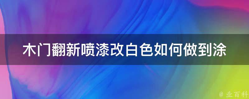 木门翻新喷漆改白色_如何做到涂漆均匀不掉色？