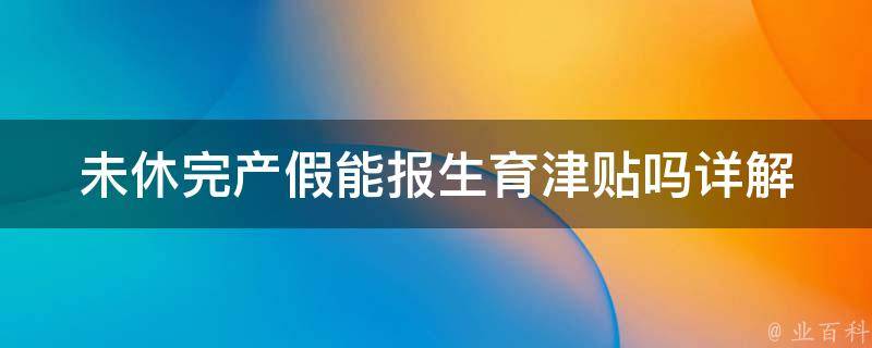 未休完产假能报生育津贴吗_详解政策规定