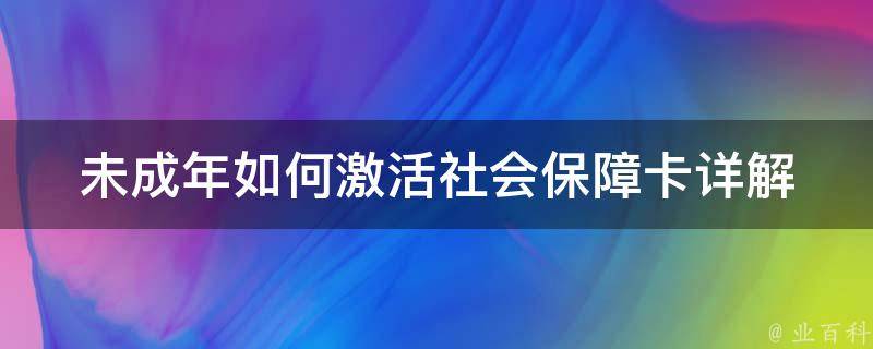 未成年如何激活社会保障卡_详解18岁以下激活社保卡的方法和注意事项