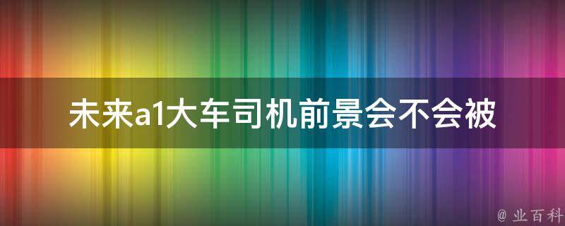 未来a1大车司机前景_会不会被自动驾驶取代