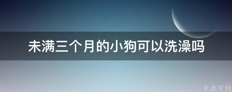 未满三个月的小狗可以洗澡吗 