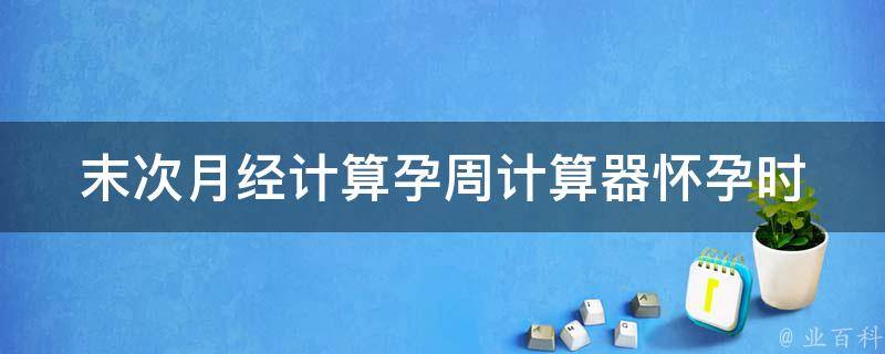 末次月经计算孕周计算器_怀孕时间计算工具推荐