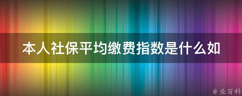 本人社保平均缴费指数是什么(如何计算和提高)